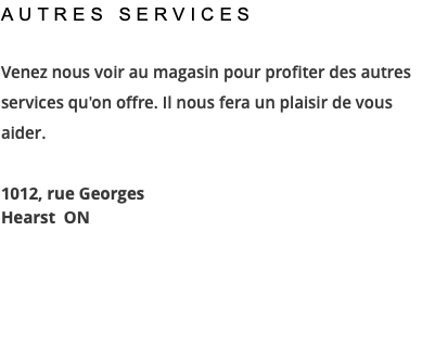 AUTRES SERVICES Venez nous voir au magasin pour profiter des autres services qu'on offre. Il nous fera un plaisir de vous aider. 1012, rue Georges Hearst ON